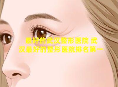 最好的武汉整形医院 武汉最好的整形医院排名第一